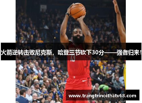 火箭逆转击败尼克斯，哈登三节砍下30分——强者归来！